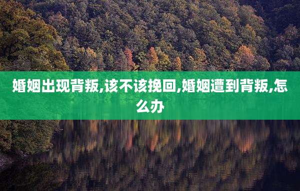 婚姻出现背叛,该不该挽回,婚姻遭到背叛,怎么办