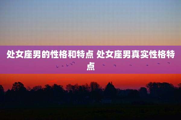 处女座男的性格和特点 处女座男真实性格特点