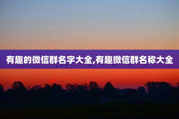 有趣的微信群名字大全,有趣微信群名称大全