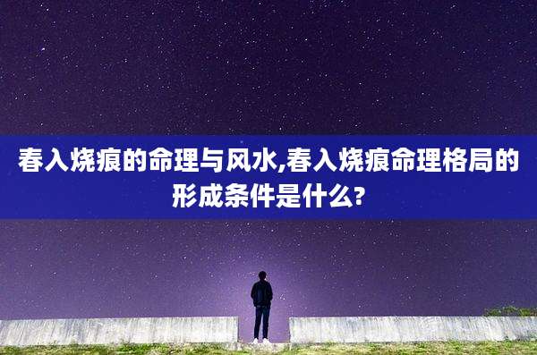 春入烧痕的命理与风水,春入烧痕命理格局的形成条件是什么?