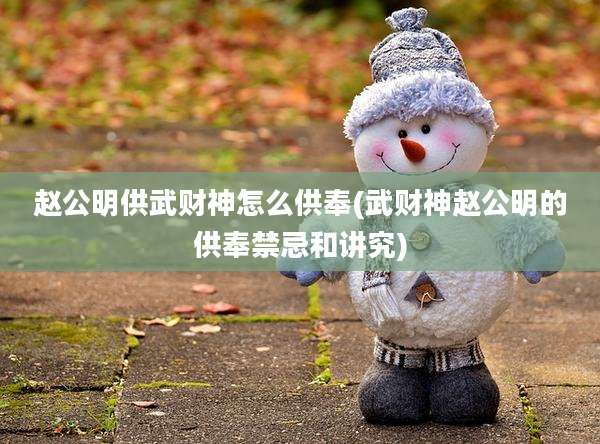 赵公明供武财神怎么供奉(武财神赵公明的供奉禁忌和讲究)