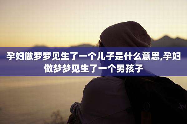 孕妇做梦梦见生了一个儿子是什么意思,孕妇做梦梦见生了一个男孩子