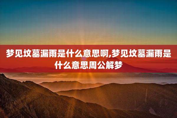 梦见坟墓漏雨是什么意思啊,梦见坟墓漏雨是什么意思周公解梦