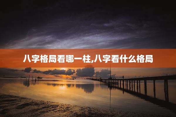 八字格局看哪一柱,八字看什么格局