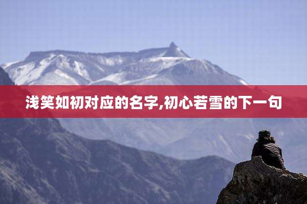 浅笑如初对应的名字,初心若雪的下一句