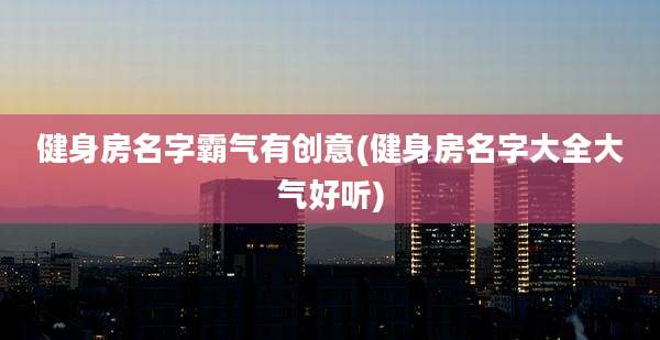 健身房名字霸气有创意(健身房名字大全大气好听)