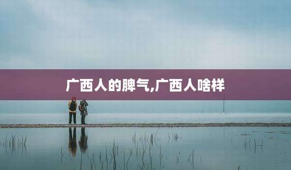 广西人的脾气,广西人啥样