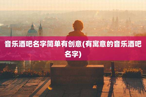 音乐酒吧名字简单有创意(有寓意的音乐酒吧名字)