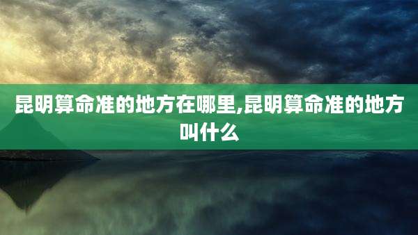 昆明算命准的地方在哪里,昆明算命准的地方叫什么