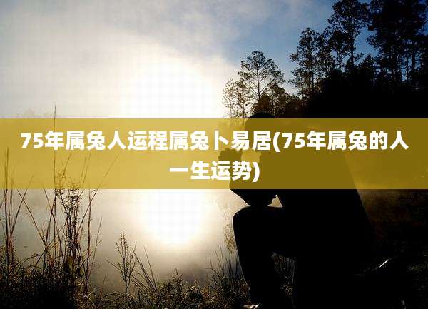 75年属兔人运程属兔卜易居(75年属兔的人一生运势)
