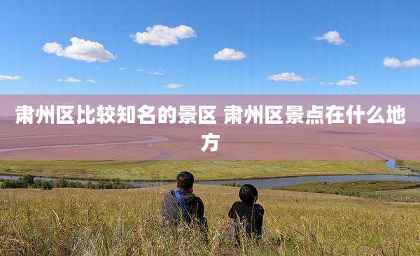 肃州区比较知名的景区 肃州区景点在什么地方
