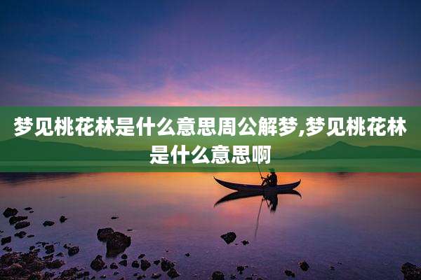 梦见桃花林是什么意思周公解梦,梦见桃花林是什么意思啊