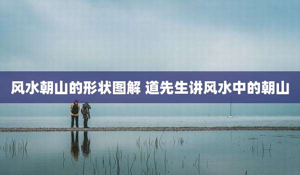 风水朝山的形状图解 道先生讲风水中的朝山