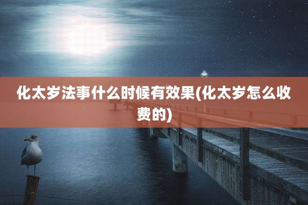 化太岁法事什么时候有效果(化太岁怎么收费的)