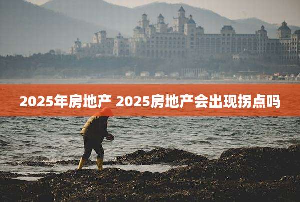 2025年房地产 2025房地产会出现拐点吗