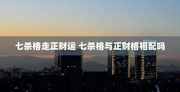 七杀格走正财运 七杀格与正财格相配吗