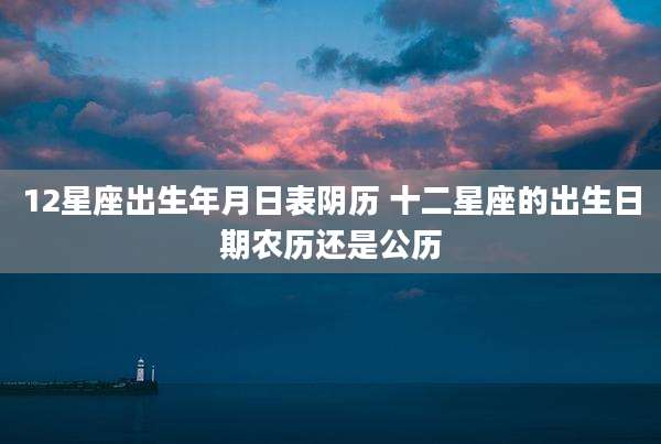 12星座出生年月日表阴历 十二星座的出生日期农历还是公历
