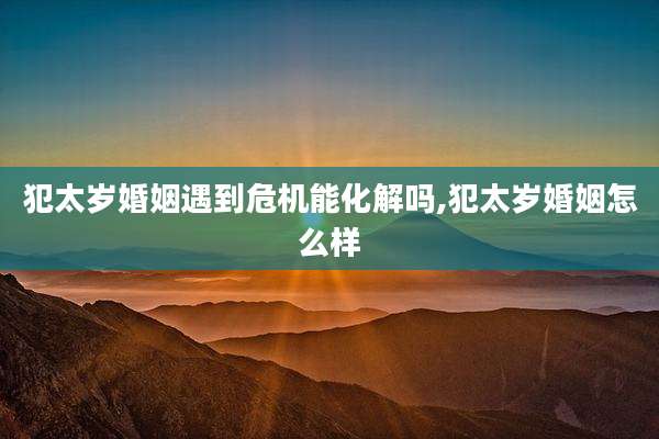 犯太岁婚姻遇到危机能化解吗,犯太岁婚姻怎么样