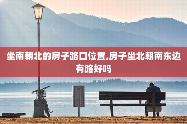 坐南朝北的房子路口位置,房子坐北朝南东边有路好吗