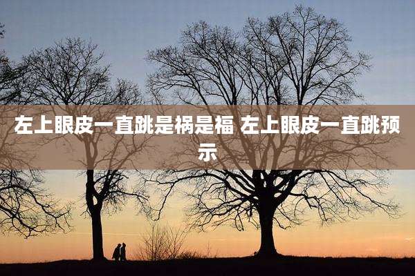 左上眼皮一直跳是祸是福 左上眼皮一直跳预示