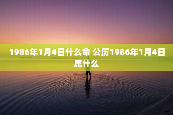 1986年1月4日什么命 公历1986年1月4日属什么