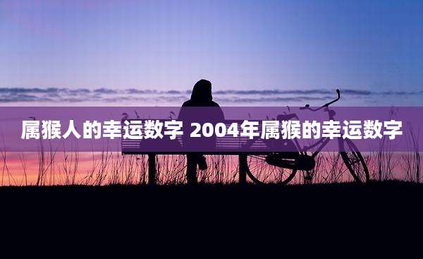 属猴人的幸运数字 2004年属猴的幸运数字
