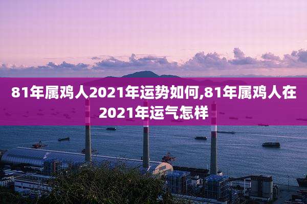 81年属鸡人2021年运势如何,81年属鸡人在2021年运气怎样