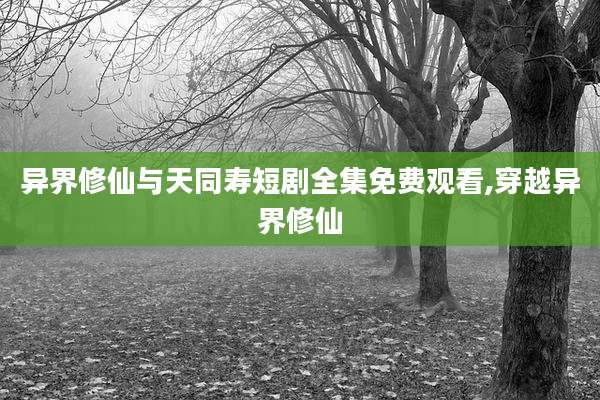 异界修仙与天同寿短剧全集免费观看,穿越异界修仙