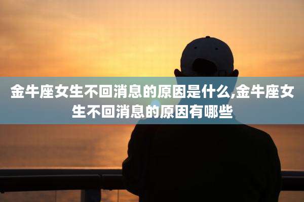 金牛座女生不回消息的原因是什么,金牛座女生不回消息的原因有哪些
