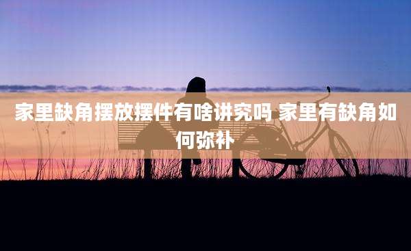 家里缺角摆放摆件有啥讲究吗 家里有缺角如何弥补