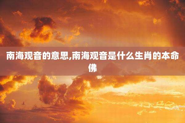南海观音的意思,南海观音是什么生肖的本命佛