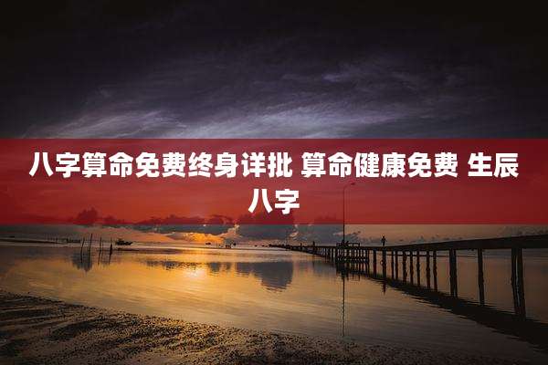 八字算命免费终身详批 算命健康免费 生辰八字