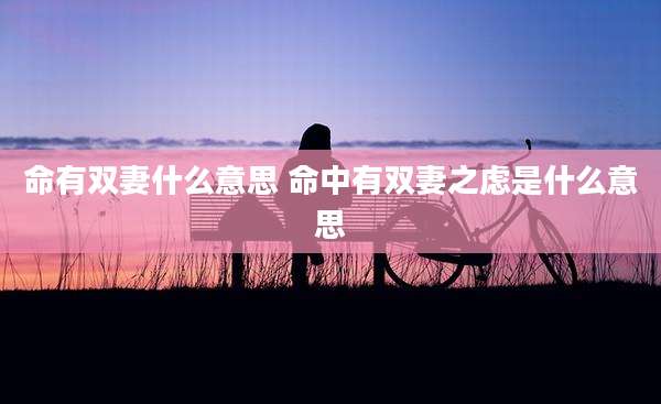 命有双妻什么意思 命中有双妻之虑是什么意思