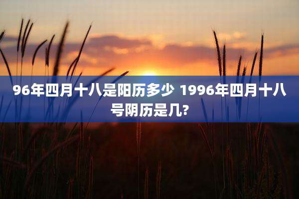 96年四月十八是阳历多少 1996年四月十八号阴历是几?