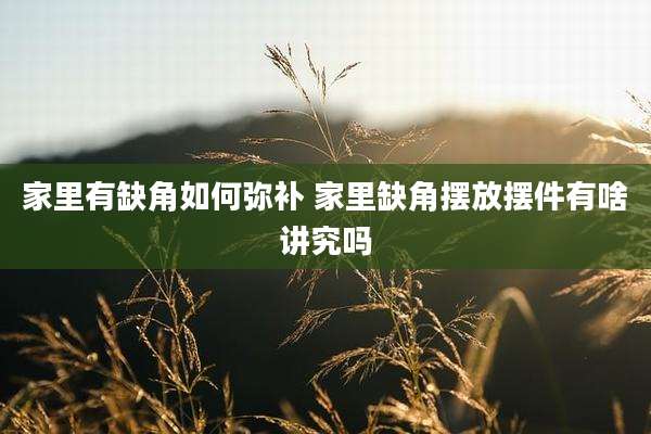 家里有缺角如何弥补 家里缺角摆放摆件有啥讲究吗
