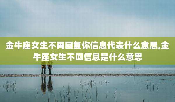 金牛座女生不再回复你信息代表什么意思,金牛座女生不回信息是什么意思