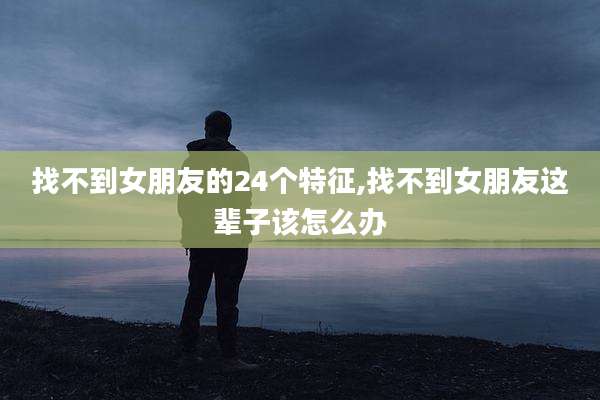 找不到女朋友的24个特征,找不到女朋友这辈子该怎么办