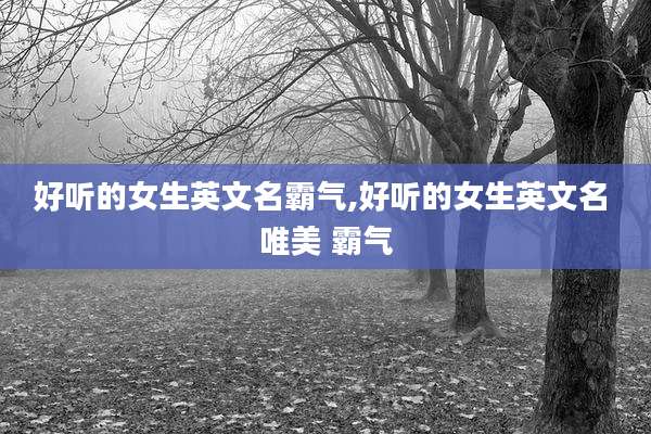 好听的女生英文名霸气,好听的女生英文名 唯美 霸气