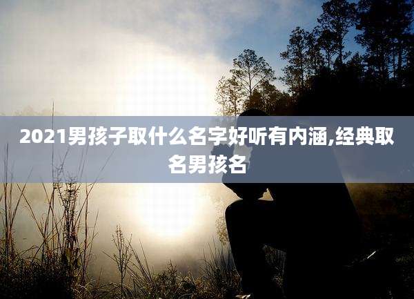 2021男孩子取什么名字好听有内涵,经典取名男孩名