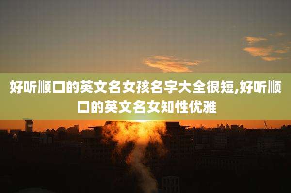 好听顺口的英文名女孩名字大全很短,好听顺口的英文名女知性优雅