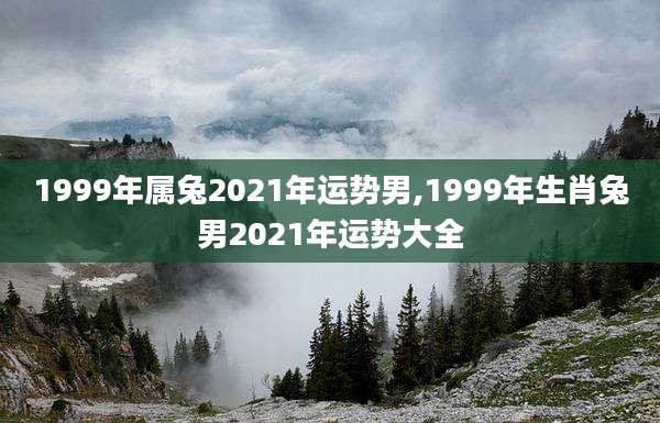 1999年属兔2021年运势男,1999年生肖兔男2021年运势大全