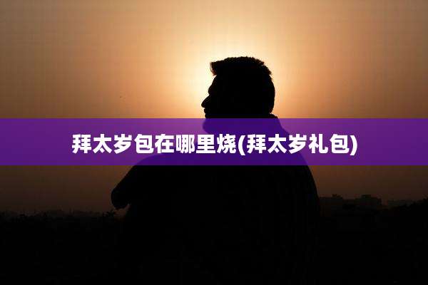 拜太岁包在哪里烧(拜太岁礼包)