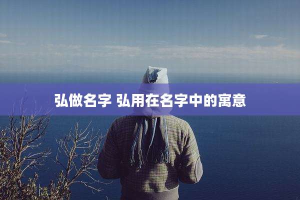 弘做名字 弘用在名字中的寓意