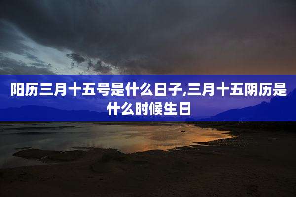 阳历三月十五号是什么日子,三月十五阴历是什么时候生日