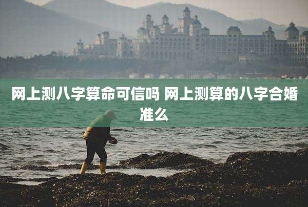 网上测八字算命可信吗 网上测算的八字合婚准么