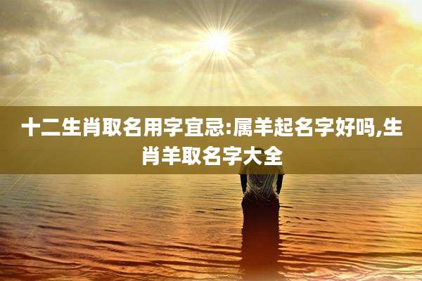 十二生肖取名用字宜忌:属羊起名字好吗,生肖羊取名字大全