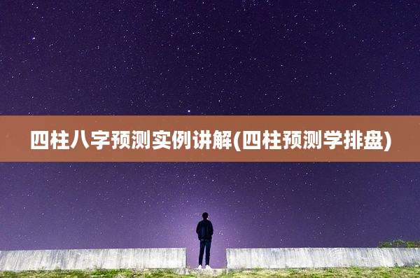四柱八字预测实例讲解(四柱预测学排盘)