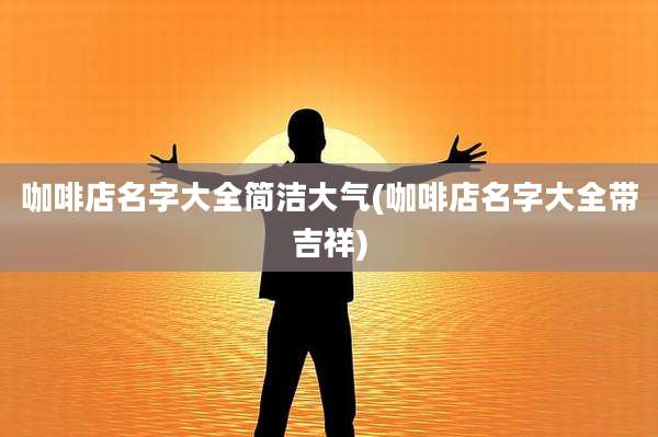 咖啡店名字大全简洁大气(咖啡店名字大全带吉祥)