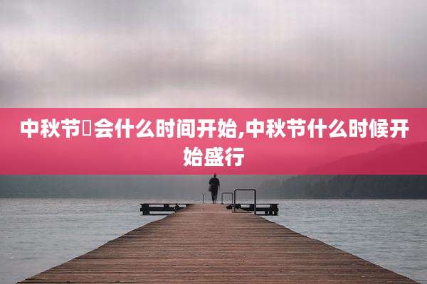 中秋节睌会什么时间开始,中秋节什么时候开始盛行