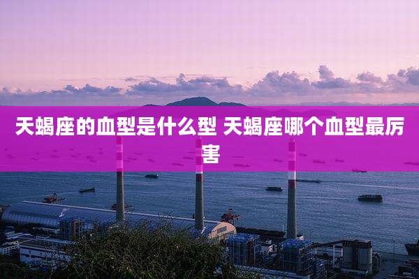 天蝎座的血型是什么型 天蝎座哪个血型最厉害
